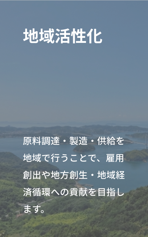 地域活性化「原料調達・製造・供給を地域で行うことで、雇用創出や地方創生・地域経済循環への貢献を目指します。」